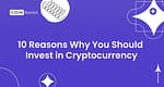 10 Reasons Why You Should Invest in Cryptocurrency