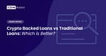 Crypto Backed Loans vs Traditional Loans: Which is Better?